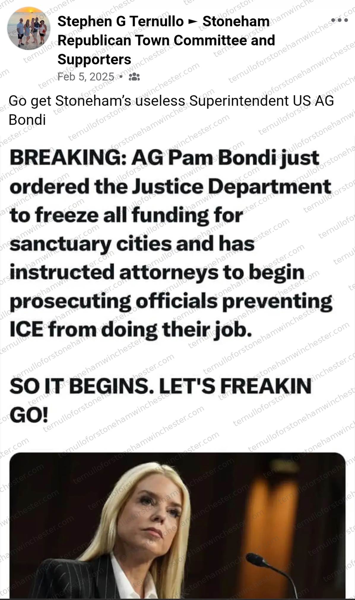 Facebook post by Stephen G Ternullo, shared to the "Stoneham Republican Town Committee and Supporters" group (Feb 5, 2025). Text: "Go get Stoneham's useless Superintendent US AG Bondi" followed by a shared graphic reading "BREAKING: AG Pam Bondi just ordered the Justice Department to freeze all funding for sanctuary cities and has instructed attorneys to begin prosecuting officials preventing ICE from doing their job. SO IT BEGINS. LET'S FREAKIN GO!" Below the text is a photo of U.S. Attorney General Pam Bondi, blonde hair, in a dark pinstriped suit, seated at a microphone as if testifying. No other commenters or redactions appear in the image.