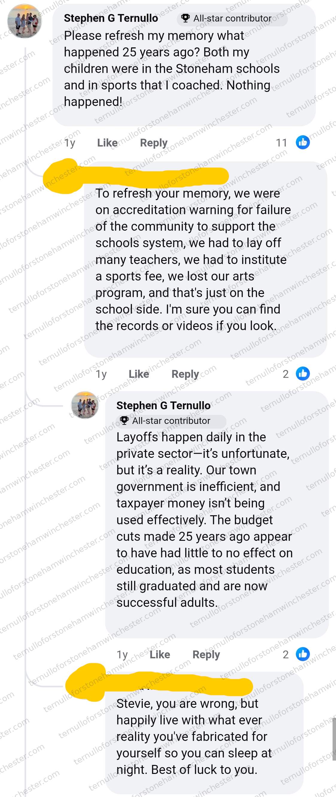 Facebook comment thread (about 1 year before the screenshot) in which Stephen G Ternullo (marked "All-star contributor") argues with a redacted commenter (User A) about school budget cuts made 25 years earlier. Transcript β Stephen G Ternullo: "Please refresh my memory what happened 25 years ago? Both my children were in the Stoneham schools and in sports that I coached. Nothing happened!" User A: "To refresh your memory, we were on accreditation warning for failure of the community to support the schools system, we had to lay off many teachers, we had to institute a sports fee, we lost our arts program, and that's just on the school side. I'm sure you can find the records or videos if you look." Stephen G Ternullo: "Layoffs happen daily in the private sectorβit's unfortunate, but it's a reality. Our town government is inefficient, and taxpayer money isn't being used effectively. The budget cuts made 25 years ago appear to have had little to no effect on education, as most students still graduated and are now successful adults." User A: "Stevie, you are wrong, but happily live with what ever reality you've fabricated for yourself so you can sleep at night. Best of luck to you."